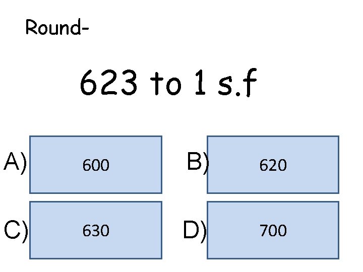 Round- 623 to 1 s. f A) 600 B) 620 C) 630 D) 700