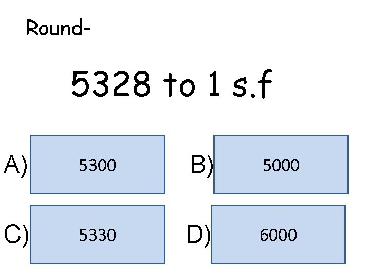Round- 5328 to 1 s. f A) 5300 B) 5000 C) 5330 D) 6000