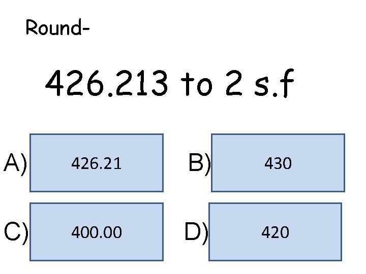 Round- 426. 213 to 2 s. f A) 426. 21 B) 430 C) 400.