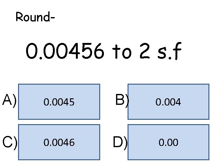 Round- 0. 00456 to 2 s. f A) 0. 0045 B) 0. 004 C)