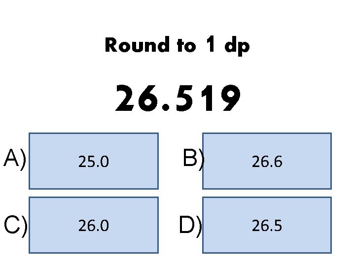 Round to 1 dp 26. 519 A) 25. 0 B) 26. 6 C) 26.