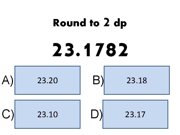 Round to 2 dp 23. 1782 A) 23. 20 B) 23. 18 C) 23.