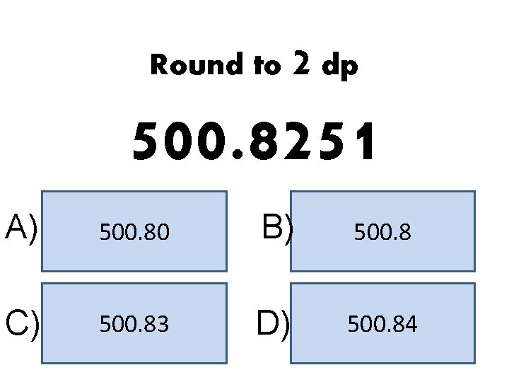 Round to 2 dp 500. 8251 A) 500. 80 B) 500. 8 C) 500.