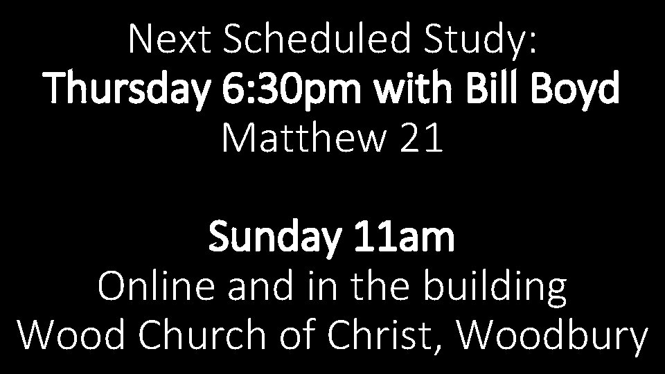 Next Scheduled Study: Thursday 6: 30 pm with Bill Boyd Matthew 21 Sunday 11