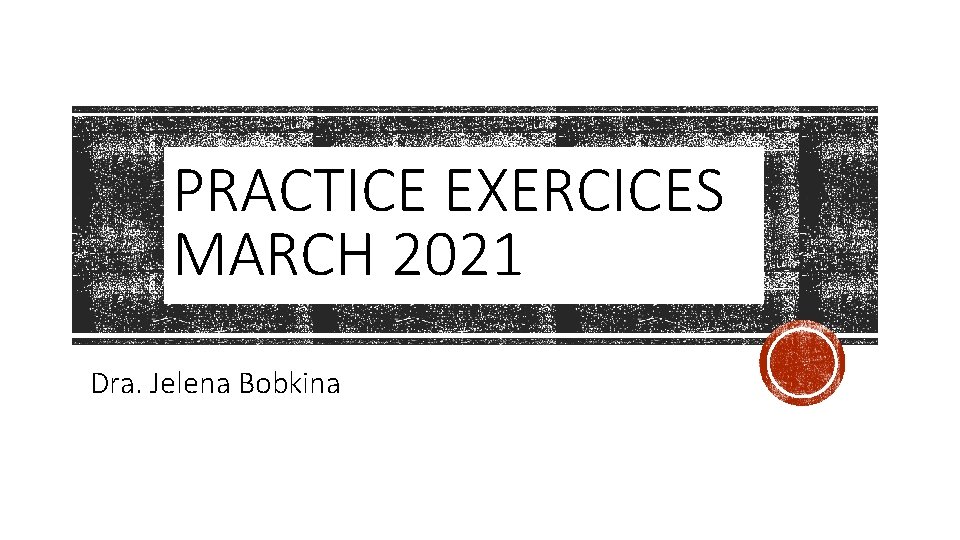 PRACTICE EXERCICES MARCH 2021 Dra. Jelena Bobkina 