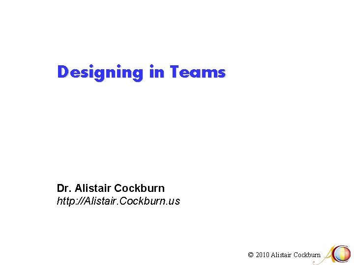 Designing in Teams Dr. Alistair Cockburn http: //Alistair. Cockburn. us © 2010 Alistair Cockburn