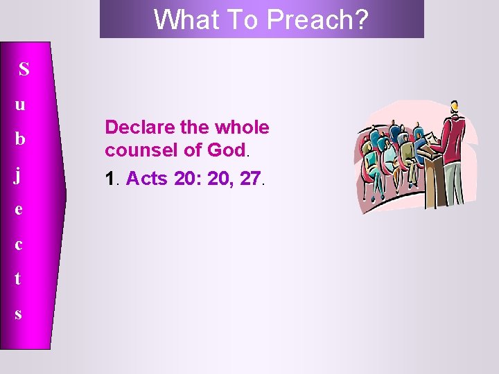 What To Preach? S u b j e c t s Declare the whole