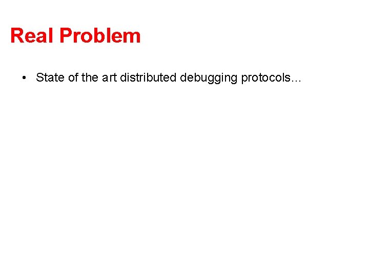 Real Problem • State of the art distributed debugging protocols… 