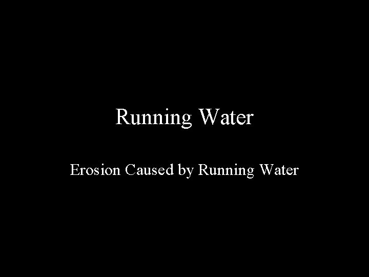 Running Water Erosion Caused by Running Water 