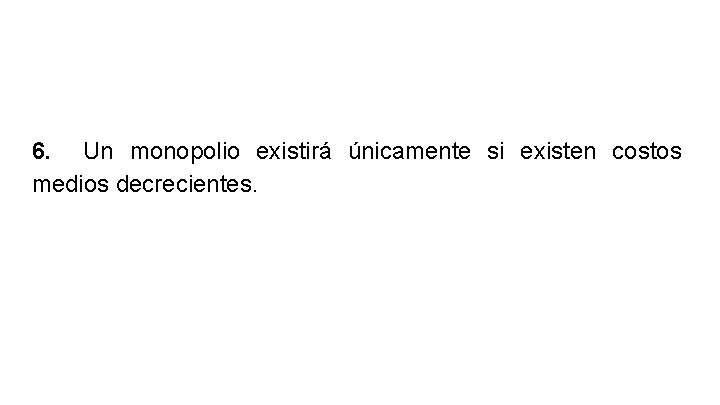 6. Un monopolio existirá únicamente si existen costos medios decrecientes. 