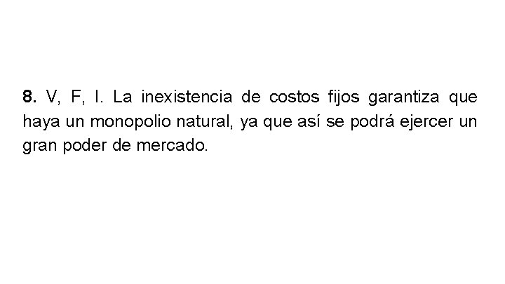 8. V, F, I. La inexistencia de costos fijos garantiza que haya un monopolio