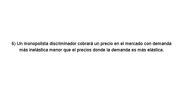 6) Un monopolista discriminador cobrará un precio en el mercado con demanda más inelástica