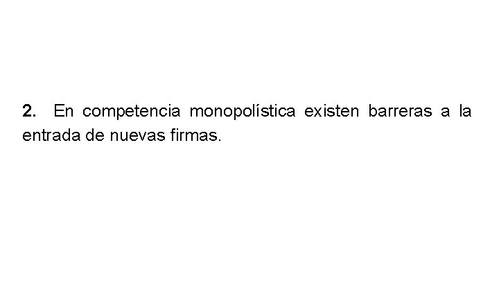 2. En competencia monopolística existen barreras a la entrada de nuevas firmas. 