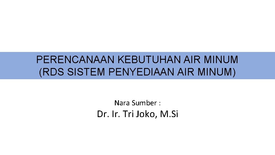 PERENCANAAN KEBUTUHAN AIR MINUM (RDS SISTEM PENYEDIAAN AIR MINUM) Nara Sumber : Dr. Ir.