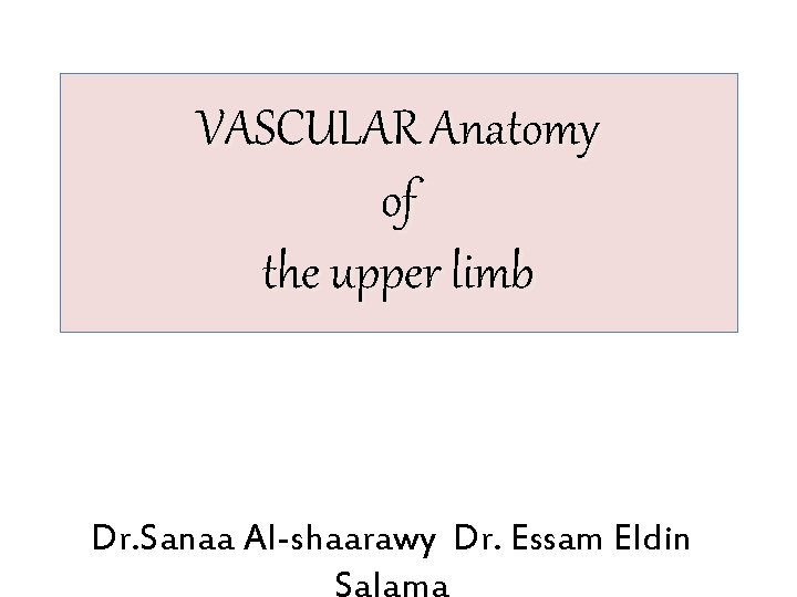 VASCULAR Anatomy of the upper limb Dr. Sanaa Al-shaarawy Dr. Essam Eldin Salama 