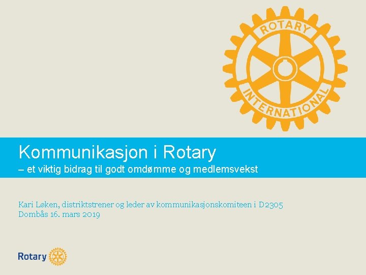 Kommunikasjon i Rotary – et viktig bidrag til godt omdømme og medlemsvekst Kari Løken,