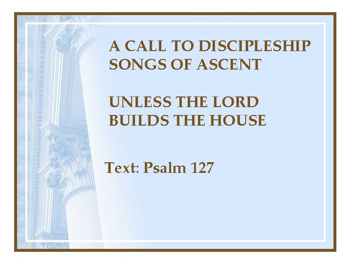 A CALL TO DISCIPLESHIP SONGS OF ASCENT UNLESS THE LORD BUILDS THE HOUSE Text: