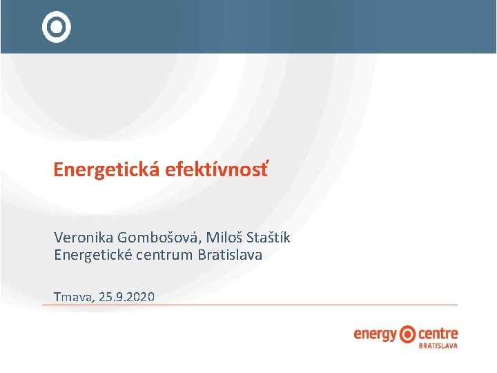 Energetická efektívnosť Veronika Gombošová, Miloš Staštík Energetické centrum Bratislava Trnava, 25. 9. 2020 