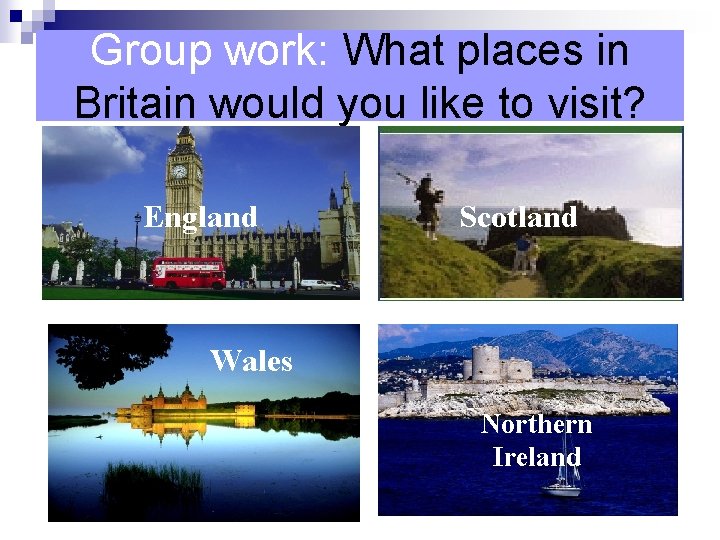 Group work: What places in Britain would you like to visit? England Scotland Wales Group work: What places in Britain would you like to visit? England Scotland Wales