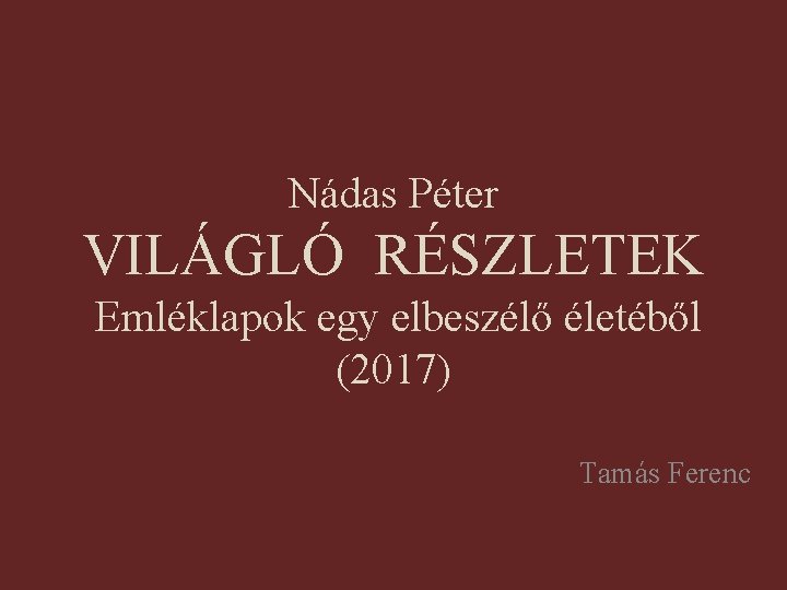 Nádas Péter VILÁGLÓ RÉSZLETEK Emléklapok egy elbeszélő életéből (2017) Tamás Ferenc 