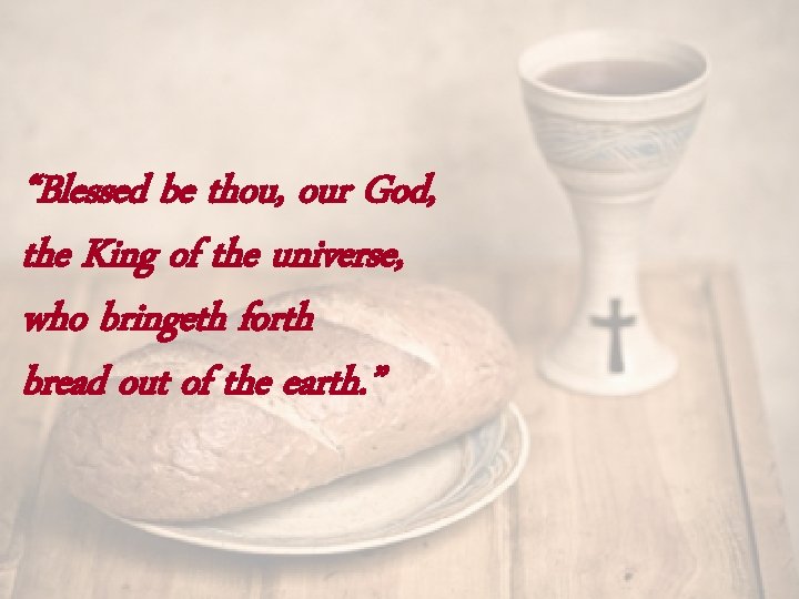 “Blessed be thou, our God, the King of the universe, who bringeth forth bread