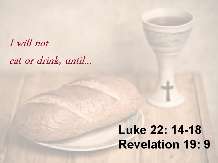 I will not eat or drink, until… Luke 22: 14 -18 Revelation 19: 9