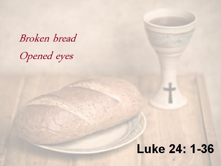 Broken bread Opened eyes Luke 24: 1 -36 