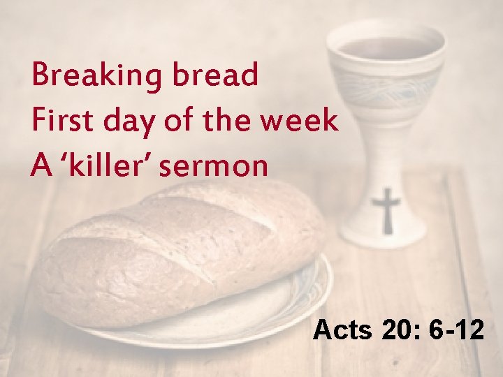 Breaking bread First day of the week A ‘killer’ sermon Acts 20: 6 -12