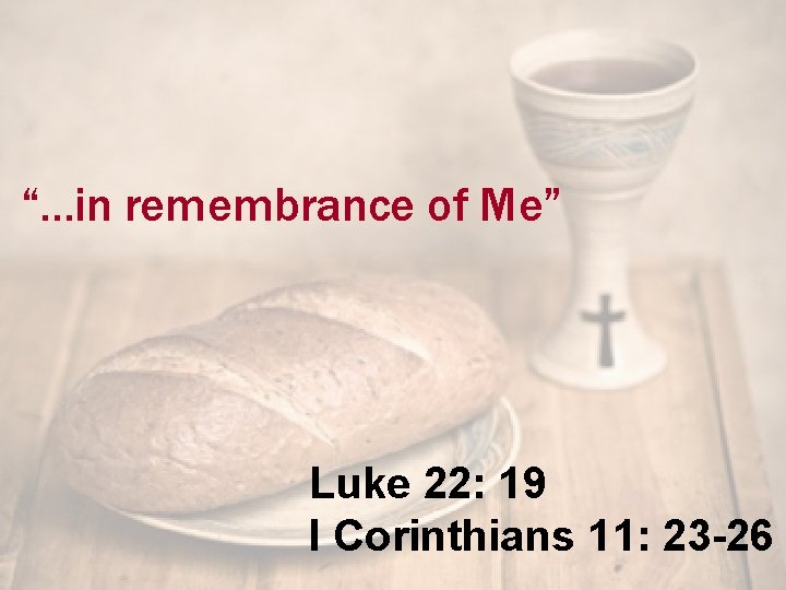 “…in remembrance of Me” Luke 22: 19 I Corinthians 11: 23 -26 