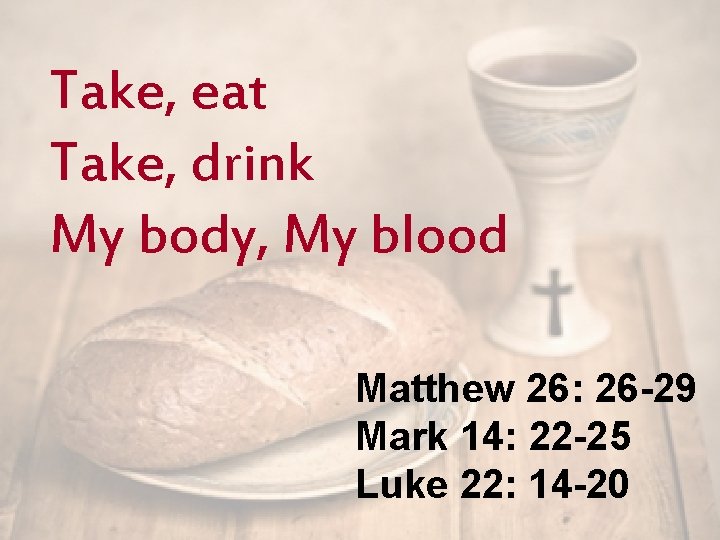 Take, eat Take, drink My body, My blood Matthew 26: 26 -29 Mark 14: