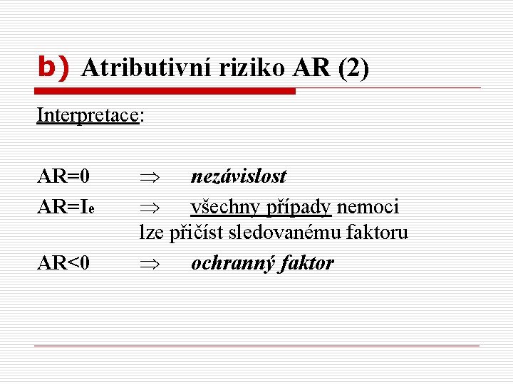 b) Atributivní riziko AR (2) Interpretace: AR=0 AR=Ie AR<0 nezávislost všechny případy nemoci lze