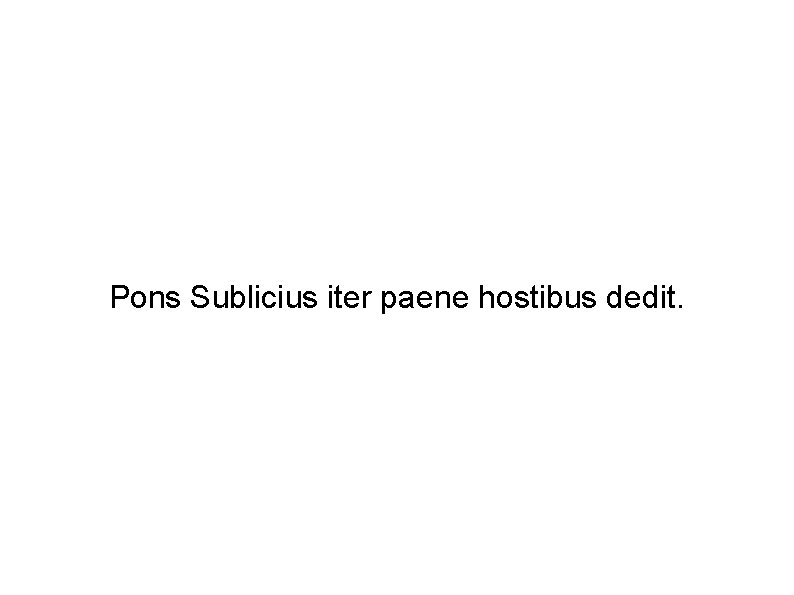 Pons Sublicius iter paene hostibus dedit. 