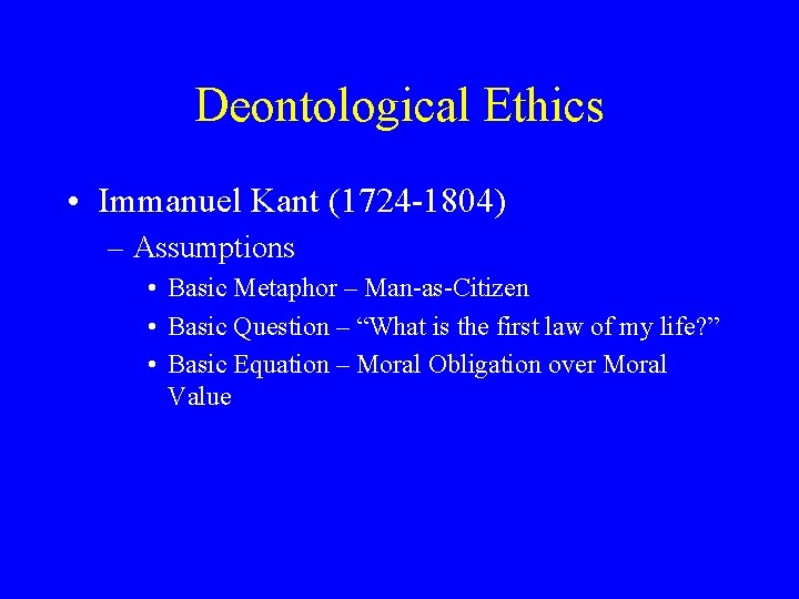 Deontological Ethics • Immanuel Kant (1724 -1804) – Assumptions • Basic Metaphor – Man-as-Citizen