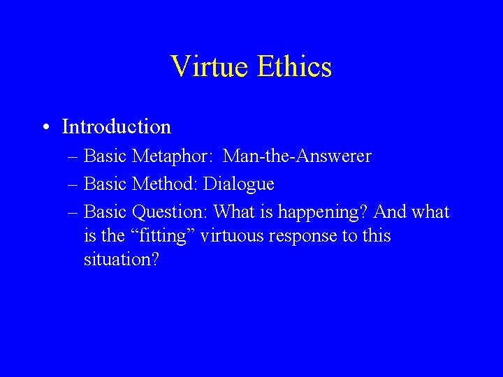Virtue Ethics • Introduction – Basic Metaphor: Man-the-Answerer – Basic Method: Dialogue – Basic