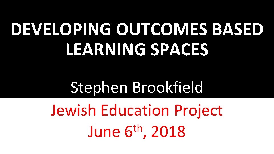 DEVELOPING OUTCOMES BASED LEARNING SPACES Stephen Brookfield Jewish Education Project th June 6 ,