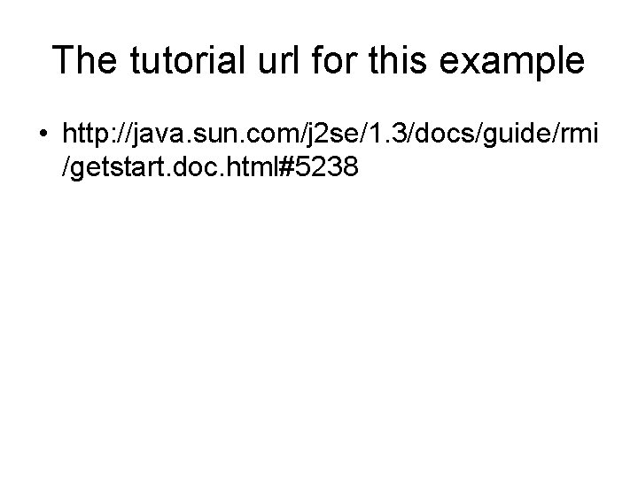 The tutorial url for this example • http: //java. sun. com/j 2 se/1. 3/docs/guide/rmi