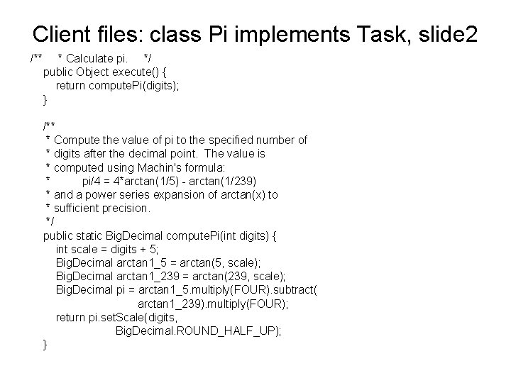 Client files: class Pi implements Task, slide 2 /** * Calculate pi. */ public