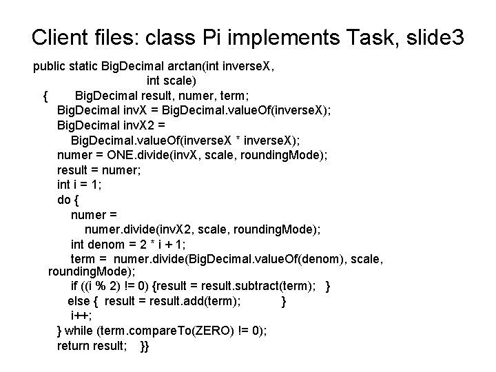 Client files: class Pi implements Task, slide 3 public static Big. Decimal arctan(int inverse.