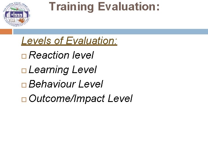 Training Evaluation: Levels of Evaluation: Reaction level Learning Level Behaviour Level Outcome/Impact Level 