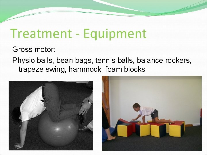Treatment - Equipment Gross motor: Physio balls, bean bags, tennis balls, balance rockers, trapeze