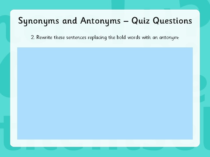 Synonyms and Antonyms – Quiz Questions 2. Rewrite these sentences replacing the bold words