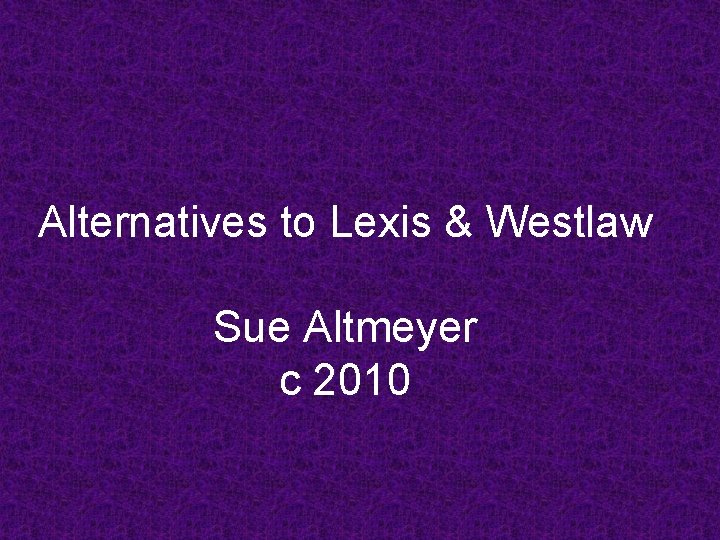 Alternatives to Lexis & Westlaw Sue Altmeyer c 2010 