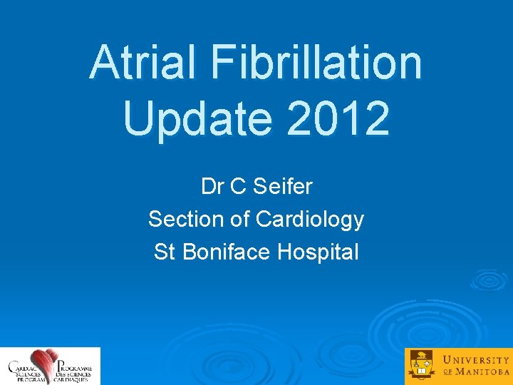 Atrial Fibrillation Update 2012 Dr C Seifer Section of Cardiology St Boniface Hospital 