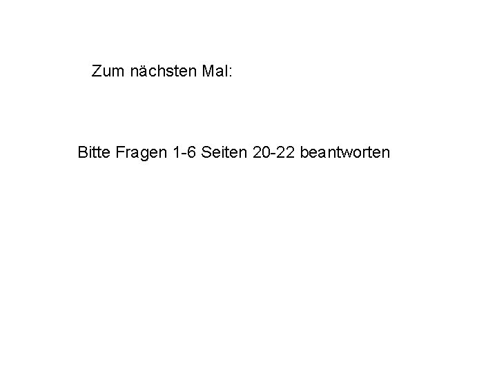 Zum nächsten Mal: Bitte Fragen 1 -6 Seiten 20 -22 beantworten 