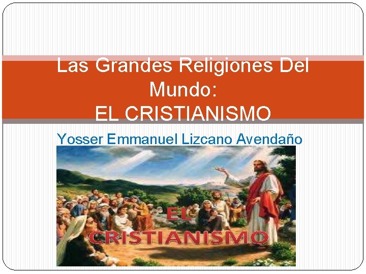 Las Grandes Religiones Del Mundo: EL CRISTIANISMO Yosser Emmanuel Lizcano Avendaño 10 B 