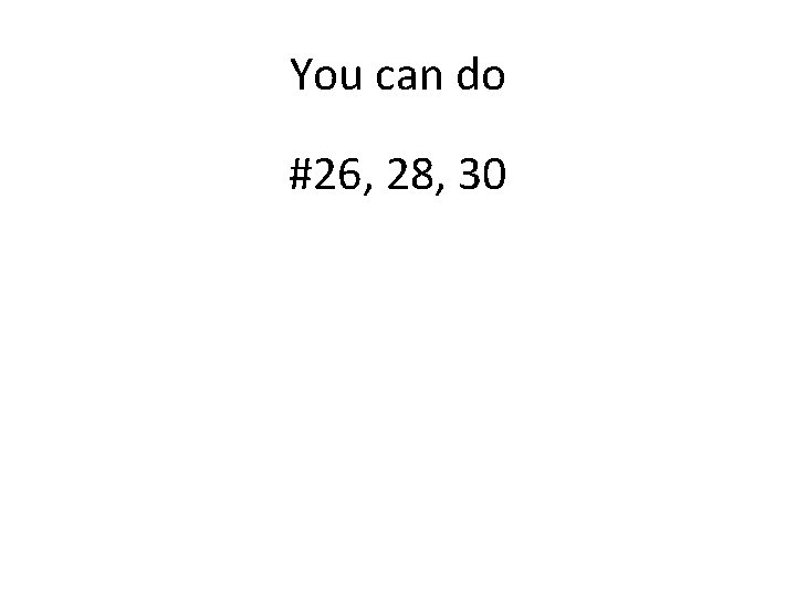 You can do #26, 28, 30 You can do #26, 28, 30
