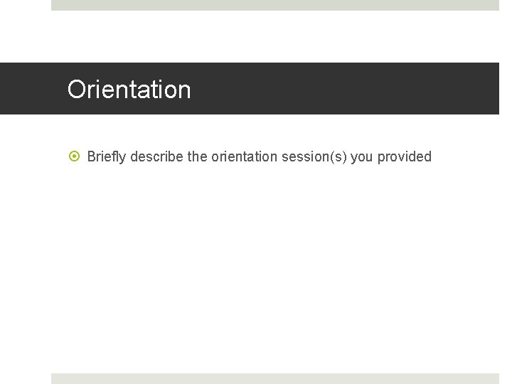 Orientation Briefly describe the orientation session(s) you provided 