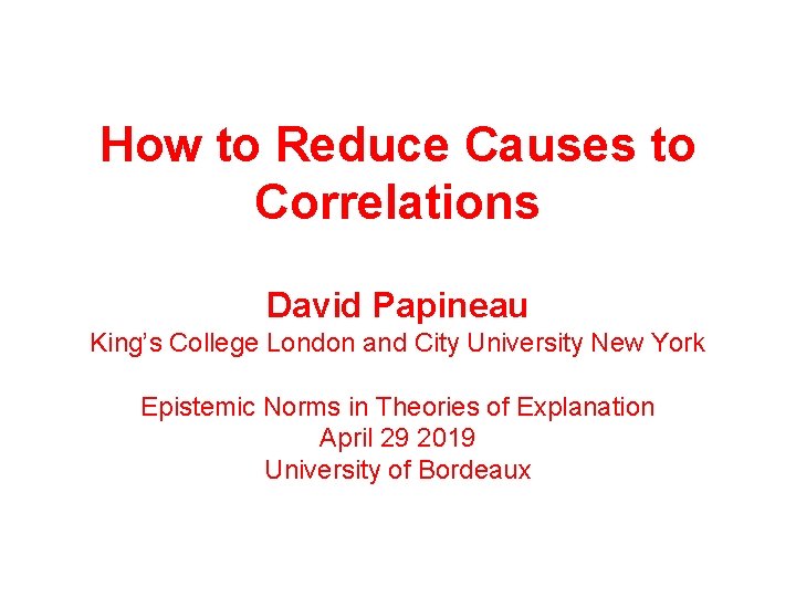 How to Reduce Causes to Correlations David Papineau King’s College London and City University