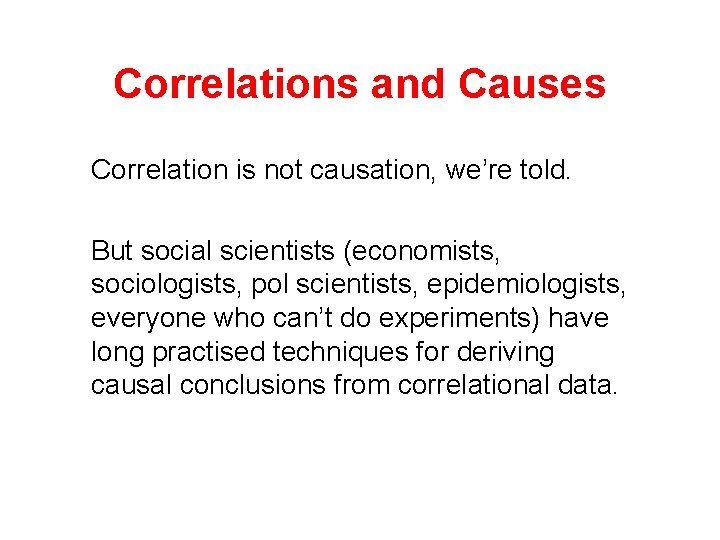 Correlations and Causes Correlation is not causation, we’re told. But social scientists (economists, sociologists,