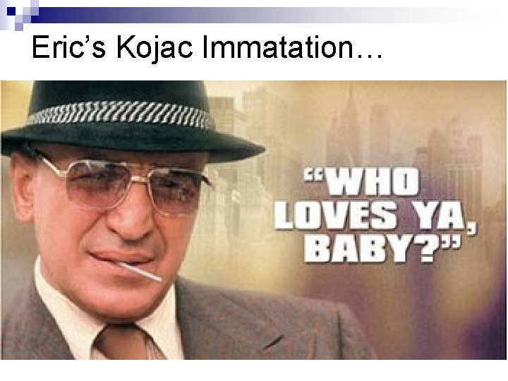 Eric’s Kojac Immatation… Eric’s Kojac Immatation…
